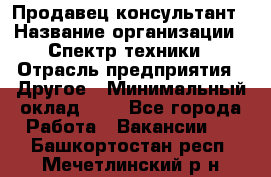 Продавец-консультант › Название организации ­ Спектр техники › Отрасль предприятия ­ Другое › Минимальный оклад ­ 1 - Все города Работа » Вакансии   . Башкортостан респ.,Мечетлинский р-н